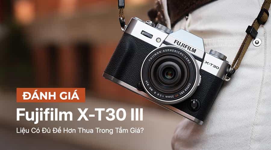 Đánh Giá Fujifilm X-T30 III: Liệu Có Đủ Để Hơn Thua Trong Tầm Giá?