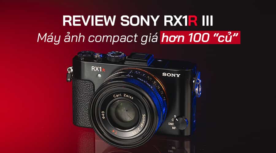 Đánh Giá Sony RX1R III: Máy Ảnh Compact Giá Hơn 100 “Củ”