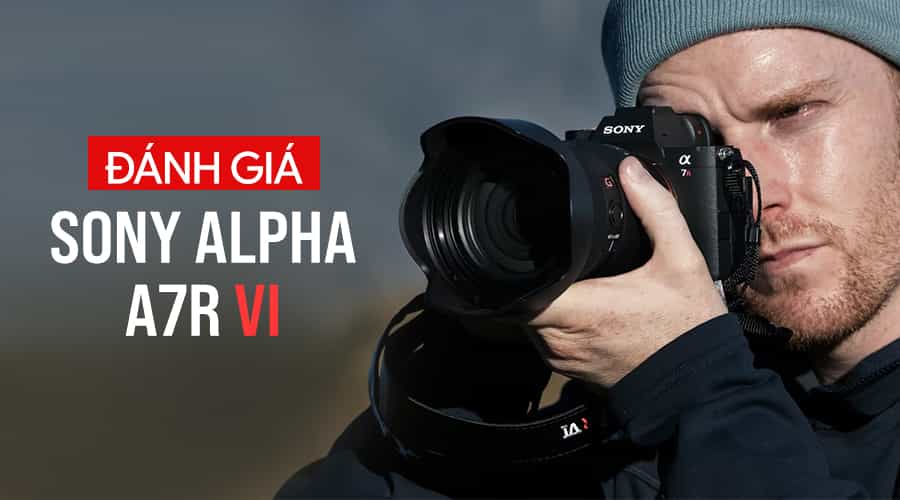Đánh Giá Sony Alpha A7R VI: Máy Ảnh Độ Phân Giải Cao Thống Trị Mọi Phân Khúc