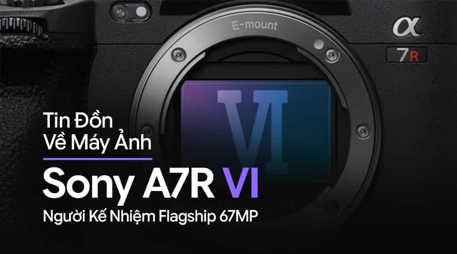 Tin Đồn Về Máy Ảnh Sony A7R VI - Người Kế Nhiệm Flagship 67MP