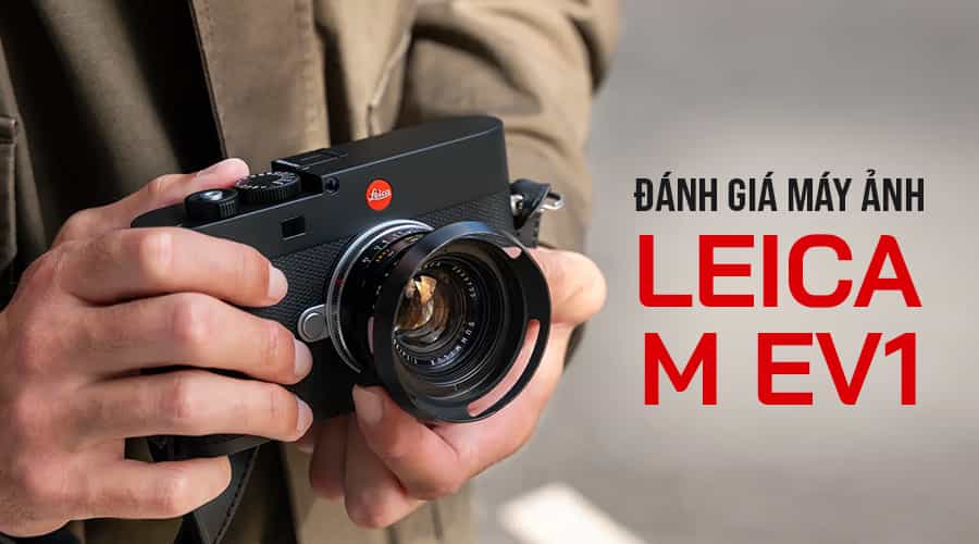 Đánh Giá Máy Ảnh Leica M EV1: Liệu Có Xứng Đáng Với Dòng Leica M?