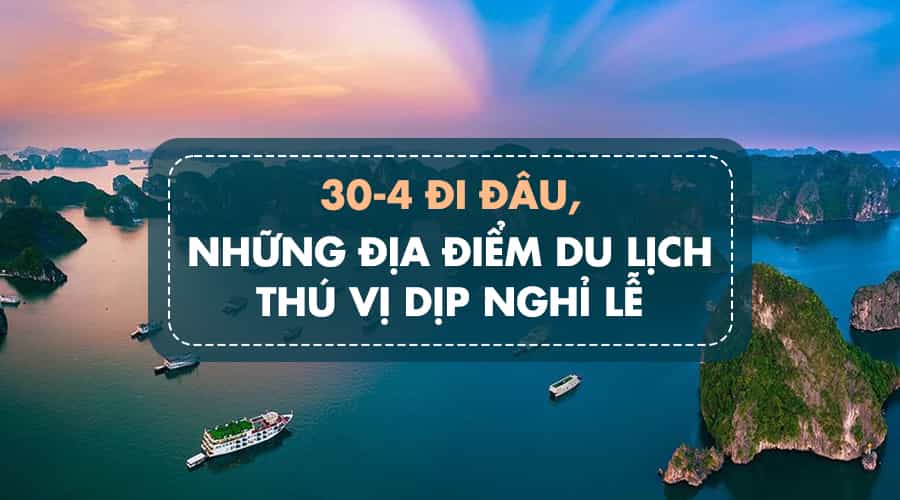 30/4 Đi Đâu Chơi? Địa Điểm Du Lịch 30/4 1/5 Ở Hà Nội & Sài Gòn