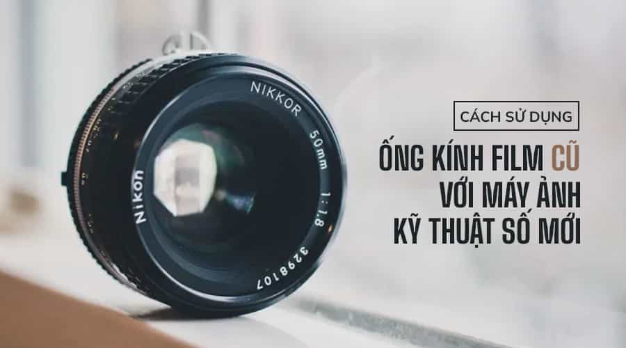 Cách Sử Dụng Ống Kính Film Cũ Với Máy Ảnh kỹ Thuật Số Mới