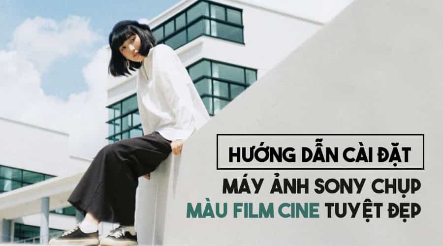 Hướng Dẫn Cài Đặt Máy Ảnh Sony Chụp Màu Film Cine Tuyệt Đẹp