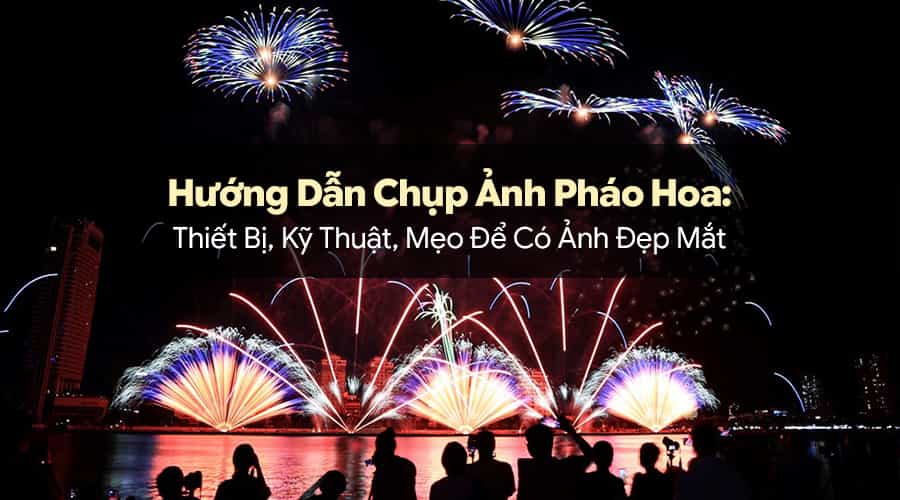 Hướng Dẫn Chụp Ảnh Pháo Hoa: Thiết Bị, Kỹ Thuật, Mẹo Để Có Ảnh Đẹp Mắt
