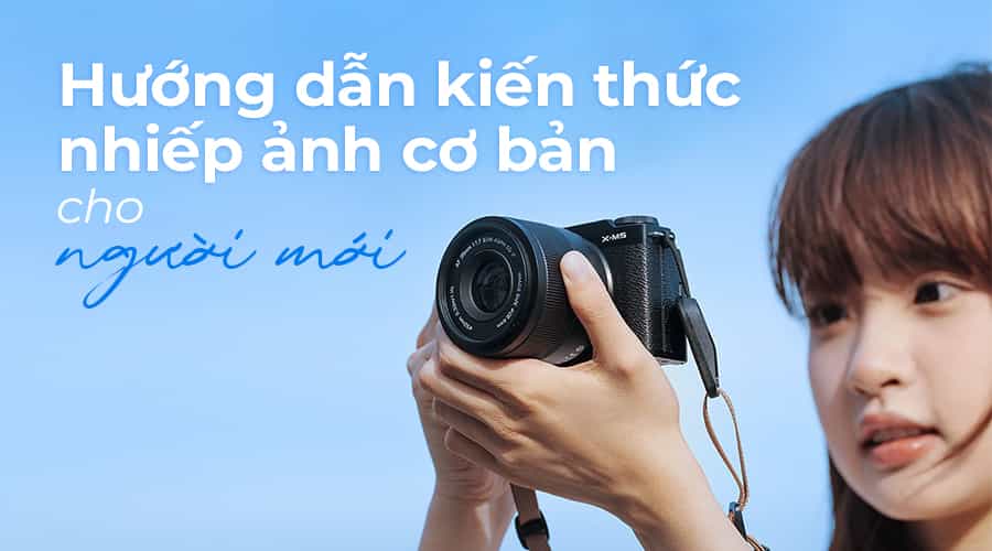 Hướng Dẫn Kiến Thức Nhiếp Ảnh Cơ Bản Cho Người Mới