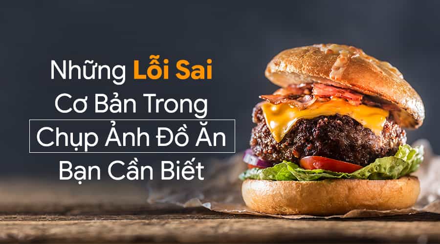 Những Lỗi Sai Cơ Bản Trong Chụp Ảnh Đồ Ăn Bạn Cần Biết