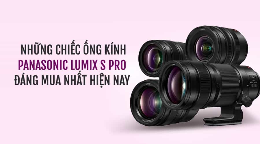 Những Chiếc Ống Kính Panasonic Lumix S Pro Đáng Mua Nhất Hiện Nay