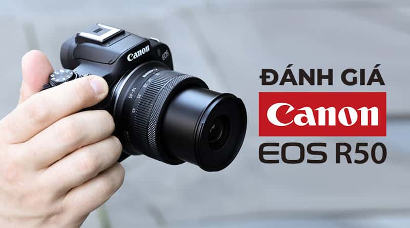 Review Canon EOS R50: Rẻ Hơn, Nhỏ Nhẹ Hơn, Dễ Dùng Hơn