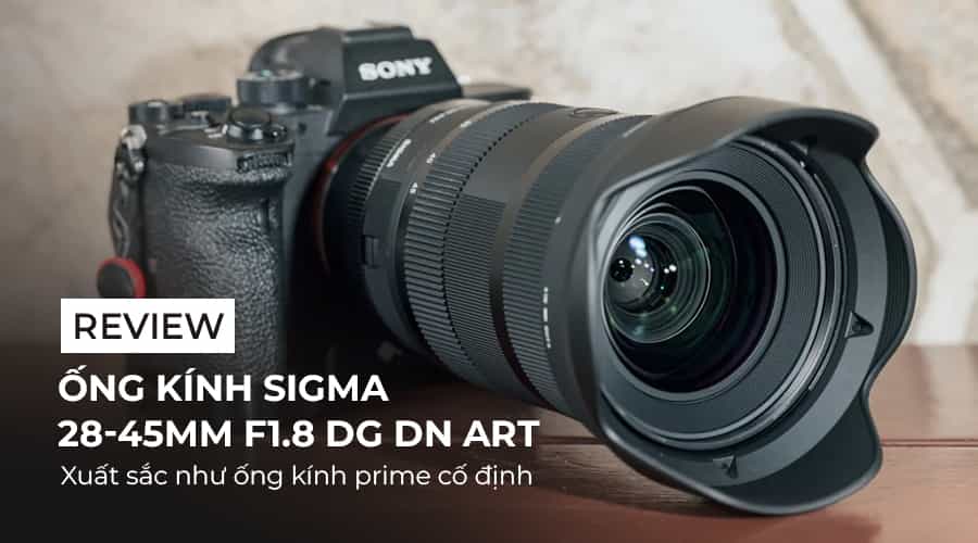 Review ống kính Sigma 28-45mm F1.8 DG DN (Art): Xuất sắc như ống kính prime cố định