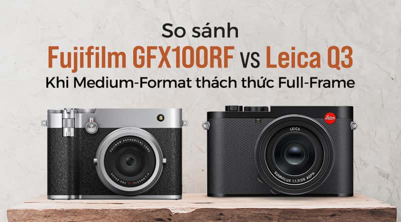 So Sánh Fujifilm GFX100RF Vs Leica Q3: Khi Medium-Format Thách Thức Full-Frame