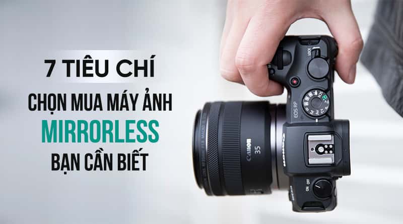 Tiêu Chí Chọn Mua Máy Ảnh Mirrorless: 7 Điều Cần Cân Nhắc Trước Khi Xuống Tiền