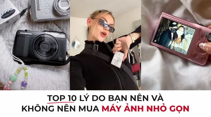 Top 10 Lý Do Bạn Nên Và Không Nên Mua Máy Ảnh Nhỏ Gọn