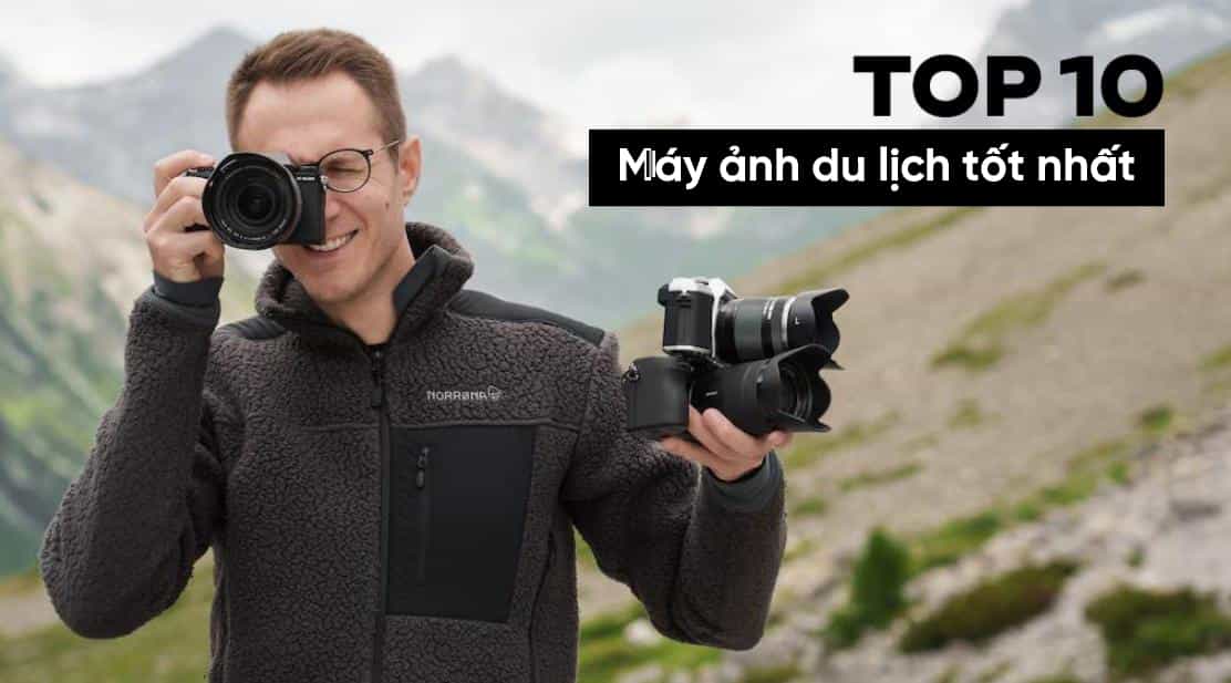 Top 10 Máy Ảnh Du Lịch Tốt Nhất Không Thể Bỏ Qua
