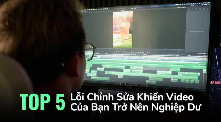 Top 5 Lỗi Chỉnh Sửa Khiến Video Của Bạn Trở Nên Nghiệp Dư Và Cách Khắc Phục